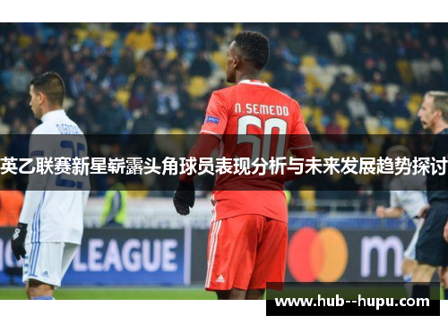 英乙联赛新星崭露头角球员表现分析与未来发展趋势探讨