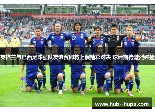 英格兰与巴西足球强队友谊赛即将上演精彩对决 球迷期待激烈碰撞