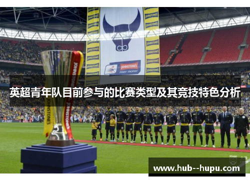 英超青年队目前参与的比赛类型及其竞技特色分析
