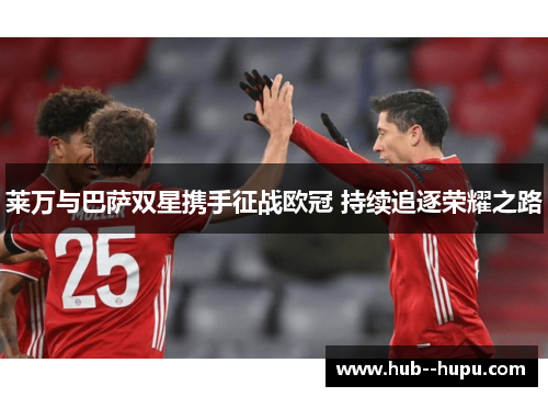 莱万与巴萨双星携手征战欧冠 持续追逐荣耀之路