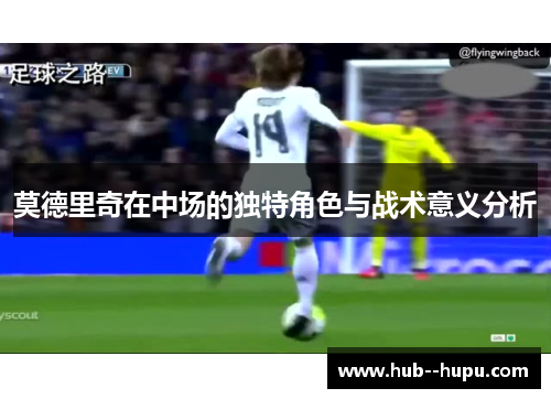莫德里奇在中场的独特角色与战术意义分析