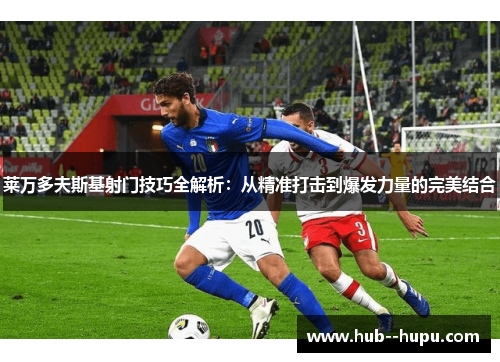 莱万多夫斯基射门技巧全解析：从精准打击到爆发力量的完美结合