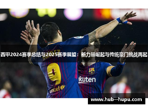西甲2024赛季总结与2025赛季展望：新力量崛起与传统豪门挑战再起