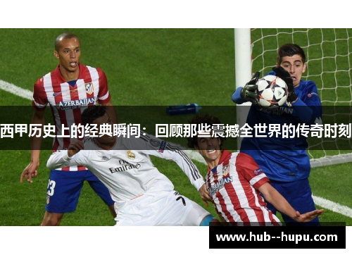 西甲历史上的经典瞬间：回顾那些震撼全世界的传奇时刻