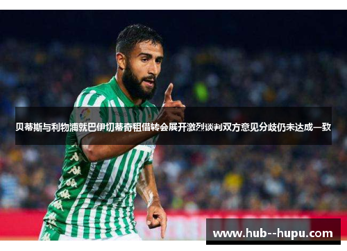 贝蒂斯与利物浦就巴伊切蒂奇租借转会展开激烈谈判双方意见分歧仍未达成一致