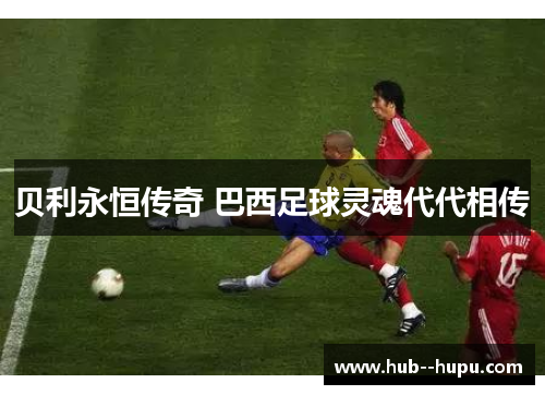 贝利永恒传奇 巴西足球灵魂代代相传