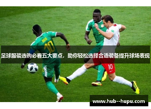 足球服装选购必看五大要点，助你轻松选择合适装备提升球场表现