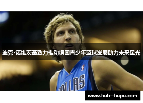 迪克·诺维茨基致力推动德国青少年篮球发展助力未来星光