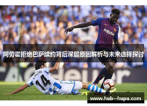 阿劳霍拒绝巴萨续约背后深层原因解析与未来选择探讨