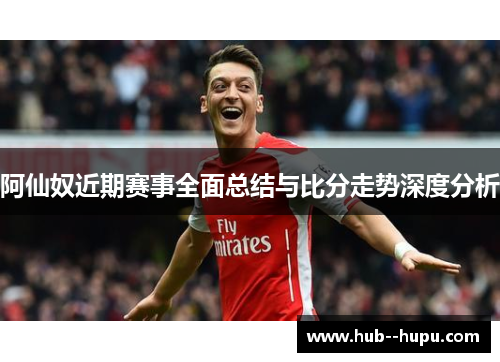阿仙奴近期赛事全面总结与比分走势深度分析 阿仙奴近期赛事全面总结与比分走势深度分析