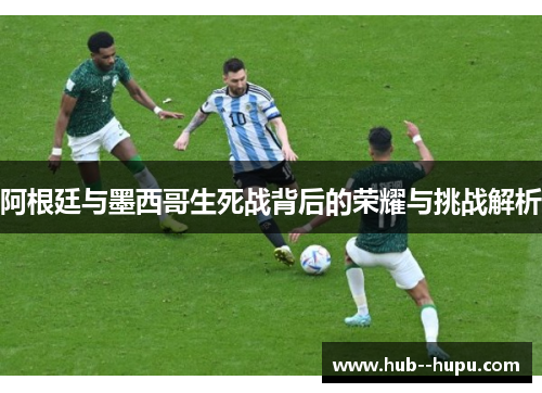 阿根廷与墨西哥生死战背后的荣耀与挑战解析 阿根廷与墨西哥生死战背后的荣耀与挑战解析