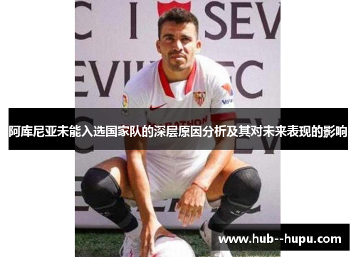 阿库尼亚未能入选国家队的深层原因分析及其对未来表现的影响