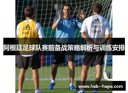 阿根廷足球队赛前备战策略解析与训练安排 阿根廷足球队赛前备战策略解析与训练安排