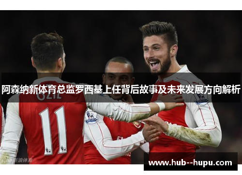 阿森纳新体育总监罗西基上任背后故事及未来发展方向解析