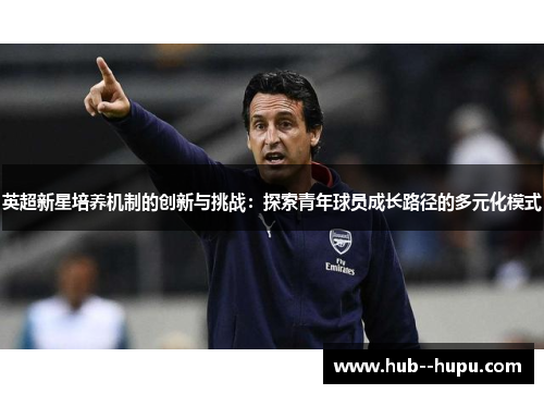 英超新星培养机制的创新与挑战:探索青年球员成长路径的多元化模式 英超新星培养机制的创新与挑战:探索青年球员成长路径的多元化模式