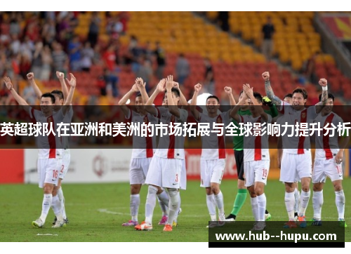 英超球队在亚洲和美洲的市场拓展与全球影响力提升分析 英超球队在亚洲和美洲的市场拓展与全球影响力提升分析