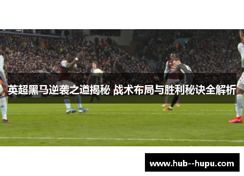 英超黑马逆袭之道揭秘 战术布局与胜利秘诀全解析 英超黑马逆袭之道揭秘 战术布局与胜利秘诀全解析