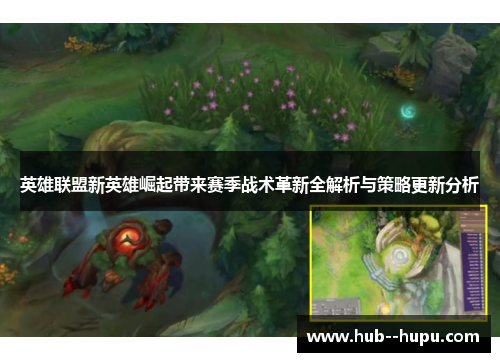 英雄联盟新英雄崛起带来赛季战术革新全解析与策略更新分析 英雄联盟新英雄崛起带来赛季战术革新全解析与策略更新分析