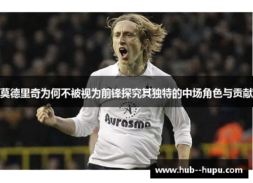莫德里奇为何不被视为前锋探究其独特的中场角色与贡献