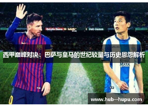 西甲巅峰对决：巴萨与皇马的世纪较量与历史恩怨解析