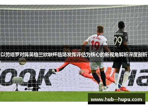 以劳塔罗对阵英格兰欧联杯临场发挥评估为核心的新视角解析深度剖析