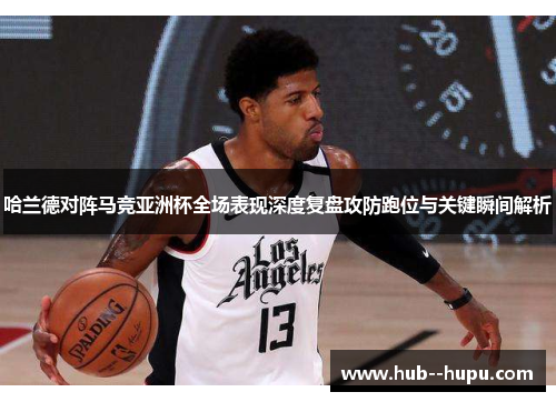 哈兰德对阵马竞亚洲杯全场表现深度复盘攻防跑位与关键瞬间解析