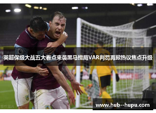 英超保级大战五大看点来袭黑马搅局VAR判罚再掀热议焦点升级