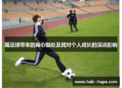 踢足球带来的身心益处及其对个人成长的深远影响 踢足球带来的身心益处及其对个人成长的深远影响