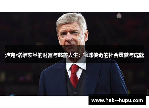 迪克·诺维茨基的财富与慈善人生:篮球传奇的社会贡献与成就 迪克·诺维茨基的财富与慈善人生:篮球传奇的社会贡献与成就