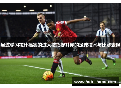 通过学习拉什福德的过人技巧提升你的足球技术与比赛表现 通过学习拉什福德的过人技巧提升你的足球技术与比赛表现