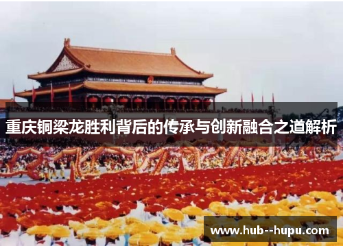 重庆铜梁龙胜利背后的传承与创新融合之道解析 重庆铜梁龙胜利背后的传承与创新融合之道解析