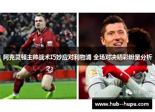 阿克灵顿主帅战术巧妙应对利物浦 全场对决精彩纷呈分析