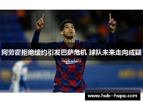 阿劳霍拒绝续约引发巴萨危机 球队未来走向成疑
