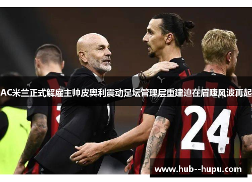 AC米兰正式解雇主帅皮奥利震动足坛管理层重建迫在眉睫风波再起 AC米兰正式解雇主帅皮奥利震动足坛管理层重建迫在眉睫风波再起