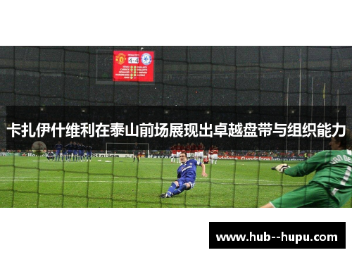 卡扎伊什维利在泰山前场展现出卓越盘带与组织能力