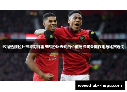 数据透视拉什福德对阵里昂欧协联表现的价值与影响关键作用与比赛走向