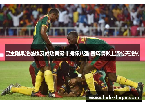 民主刚果逆袭埃及成功晋级非洲杯八强 赛场精彩上演惊天逆转 民主刚果逆袭埃及成功晋级非洲杯八强 赛场精彩上演惊天逆转