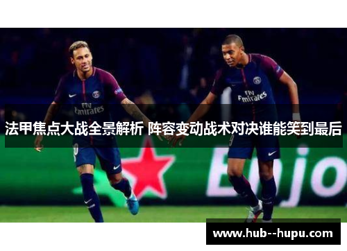 法甲焦点大战全景解析 阵容变动战术对决谁能笑到最后 法甲焦点大战全景解析 阵容变动战术对决谁能笑到最后