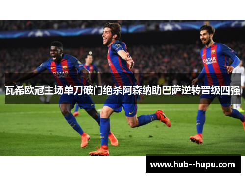 瓦希欧冠主场单刀破门绝杀阿森纳助巴萨逆转晋级四强