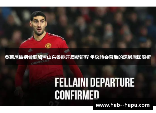 费莱尼告别曼联加盟山东鲁能开启新征程 争议转会背后的深层原因解析