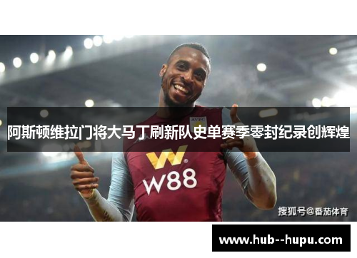 阿斯顿维拉门将大马丁刷新队史单赛季零封纪录创辉煌
