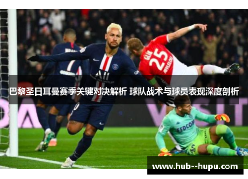 巴黎圣日耳曼赛季关键对决解析 球队战术与球员表现深度剖析 巴黎圣日耳曼赛季关键对决解析 球队战术与球员表现深度剖析