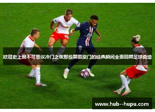 欧冠史上最不可思议冷门之夜那些颠覆豪门的经典瞬间全面回顾足球奇迹