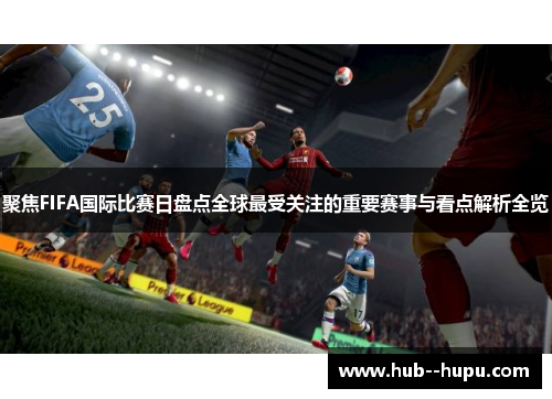 聚焦FIFA国际比赛日盘点全球最受关注的重要赛事与看点解析全览