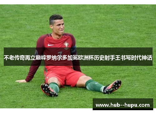 不老传奇再立巅峰罗纳尔多加冕欧洲杯历史射手王书写时代神话