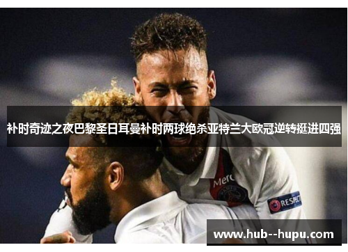 补时奇迹之夜巴黎圣日耳曼补时两球绝杀亚特兰大欧冠逆转挺进四强