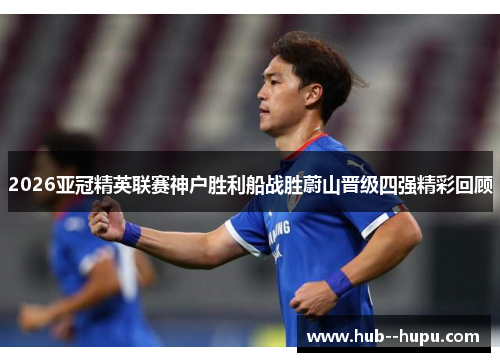2026亚冠精英联赛神户胜利船战胜蔚山晋级四强精彩回顾