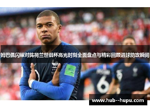 姆巴佩闪耀对阵荷兰世俱杯高光时刻全面盘点与精彩回顾进球助攻瞬间 姆巴佩闪耀对阵荷兰世俱杯高光时刻全面盘点与精彩回顾进球助攻瞬间