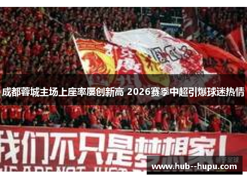 成都蓉城主场上座率屡创新高 2026赛季中超引爆球迷热情 成都蓉城主场上座率屡创新高 2026赛季中超引爆球迷热情