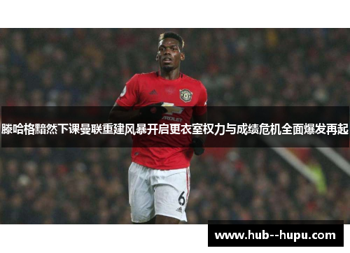 滕哈格黯然下课曼联重建风暴开启更衣室权力与成绩危机全面爆发再起